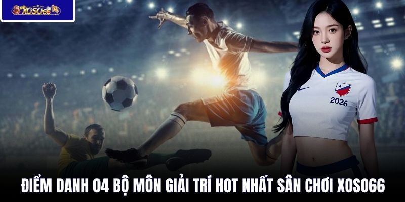 Điểm danh 04 bộ môn giải trí hot nhất sân chơi XOSO66