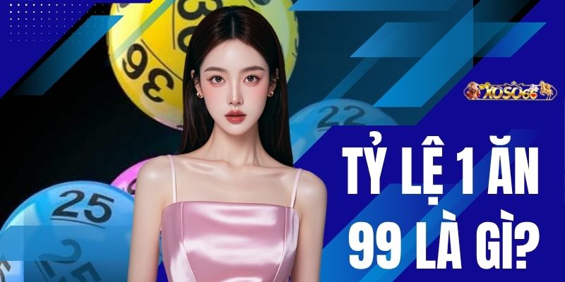 Tỷ Lệ 1 Ăn 99 Là Gì? Giải Đáp Nhận Thưởng Ngay 4 Tỷ Đồng